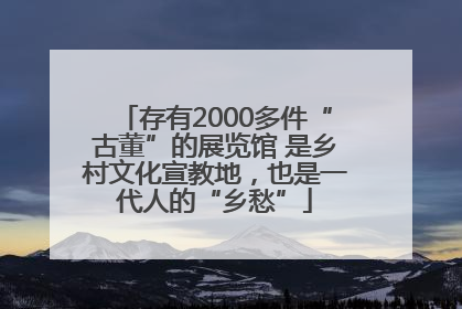 存有2000多件“古董”的展览馆 是乡村文化宣教地，也是一代人的“乡愁”