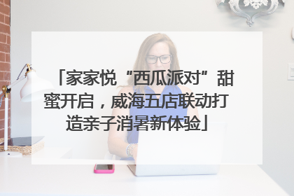 家家悦“西瓜派对”甜蜜开启，威海五店联动打造亲子消暑新体验