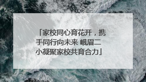 家校同心育花开，携手同行向未来 峨眉二小凝聚家校共育合力