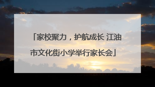 家校聚力，护航成长 江油市文化街小学举行家长会