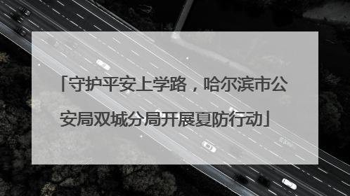 守护平安上学路，哈尔滨市公安局双城分局开展夏防行动