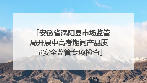 安徽省涡阳县市场监管局开展中高考期间产品质量安全监管专项检查