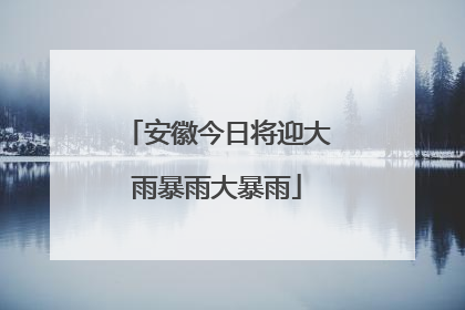 安徽今日将迎大雨暴雨大暴雨