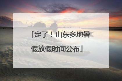 定了！山东多地暑假放假时间公布