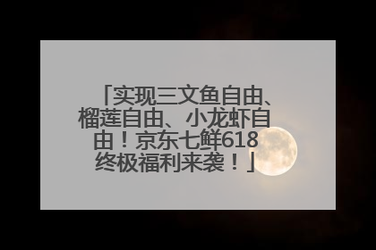 实现三文鱼自由、榴莲自由、小龙虾自由！京东七鲜618终极福利来袭！