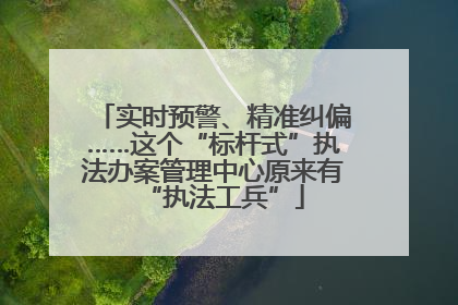 实时预警、精准纠偏……这个“标杆式”执法办案管理中心原来有“执法工兵”