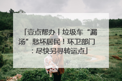 壹点帮办丨垃圾车“漏汤”愁坏居民！环卫部门：尽快另寻转运点