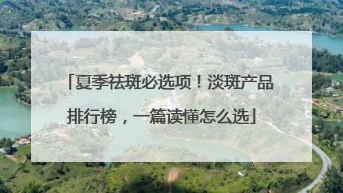 夏季祛斑必选项！淡斑产品排行榜，一篇读懂怎么选