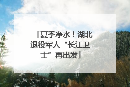夏季净水！湖北退役军人“长江卫士”再出发