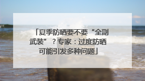 夏季防晒要不要“全副武装”？专家：过度防晒可能引发多种问题
