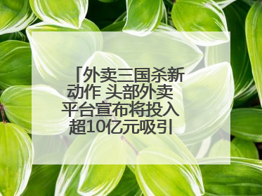 外卖三国杀新动作 头部外卖平台宣布将投入超10亿元吸引优质餐饮商家