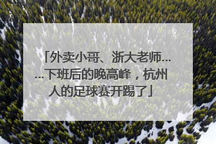 外卖小哥、浙大老师……下班后的晚高峰，杭州人的足球赛开踢了