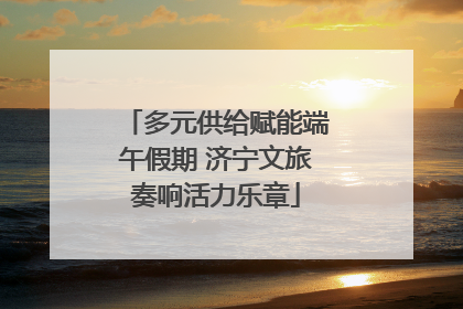 多元供给赋能端午假期 济宁文旅奏响活力乐章