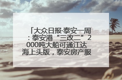 大众日报·泰安一周：泰安港“三改二”2000吨大船可通江达海上头版，泰安房产服务改革经验全省推广