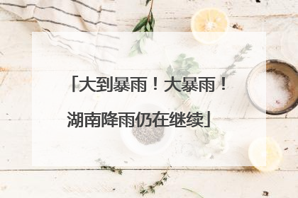 大到暴雨！大暴雨！湖南降雨仍在继续