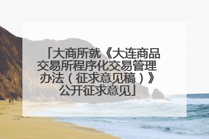 大商所就《大连商品交易所程序化交易管理办法（征求意见稿）》公开征求意见