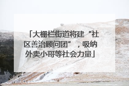 大栅栏街道将建“社区善治顾问团”，吸纳外卖小哥等社会力量