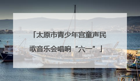 太原市青少年宫童声民歌音乐会唱响“六一”