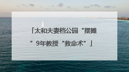 太和夫妻档公园“摆摊”9年教授“救命术”