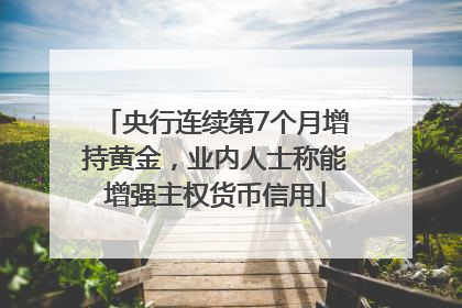 央行连续第7个月增持黄金，业内人士称能增强主权货币信用