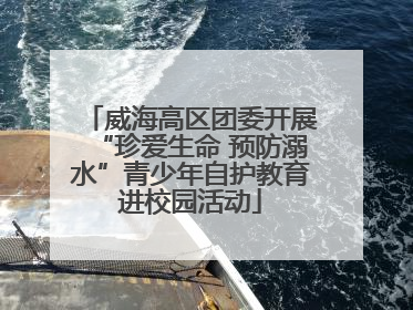 威海高区团委开展“珍爱生命 预防溺水”青少年自护教育进校园活动