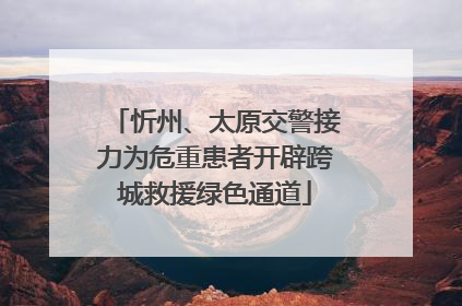 忻州、太原交警接力为危重患者开辟跨城救援绿色通道