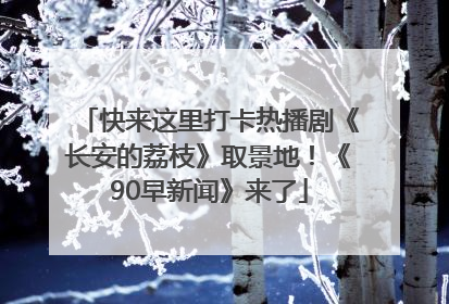 快来这里打卡热播剧《长安的荔枝》取景地！《90早新闻》来了