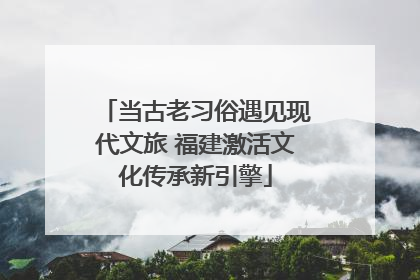 当古老习俗遇见现代文旅 福建激活文化传承新引擎
