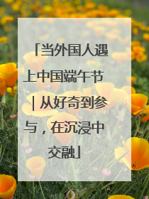 当外国人遇上中国端午节｜从好奇到参与，在沉浸中交融