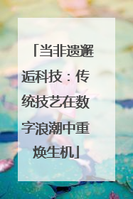 当非遗邂逅科技：传统技艺在数字浪潮中重焕生机
