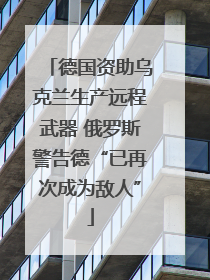 德国资助乌克兰生产远程武器 俄罗斯警告德“已再次成为敌人”