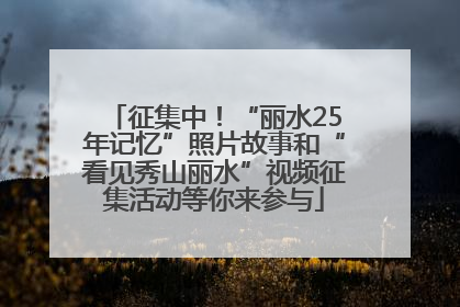征集中！“丽水25年记忆”照片故事和“看见秀山丽水”视频征集活动等你来参与