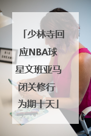 少林寺回应NBA球星文班亚马闭关修行 为期十天