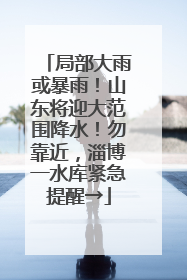 局部大雨或暴雨！山东将迎大范围降水！勿靠近，淄博一水库紧急提醒→