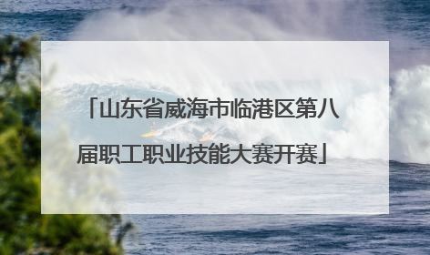 山东省威海市临港区第八届职工职业技能大赛开赛