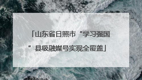 山东省日照市“学习强国”县级融媒号实现全覆盖