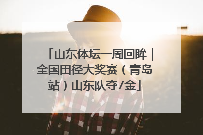 山东体坛一周回眸｜全国田径大奖赛（青岛站）山东队夺7金