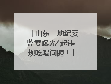 山东一地纪委监委曝光4起违规吃喝问题！