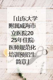 山东大学附属威海市立医院2025年住院医师规范化培训预招生简章