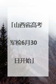 山西省高考军检6月30日开始