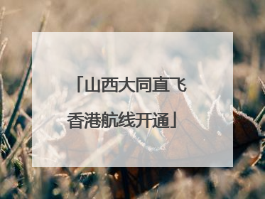 山西大同直飞香港航线开通