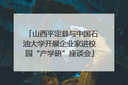 山西平定县与中国石油大学开展企业家进校园“产学研”座谈会