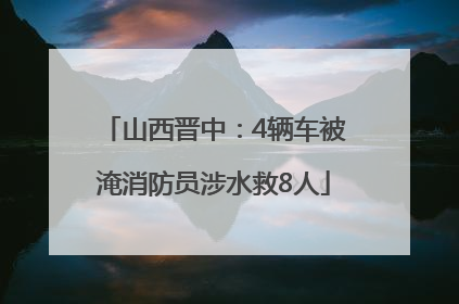 山西晋中：4辆车被淹消防员涉水救8人