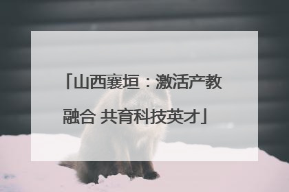 山西襄垣：激活产教融合 共育科技英才
