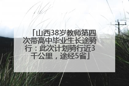 山西38岁教师第四次带高中毕业生长途骑行：此次计划骑行近3千公里，途经5省