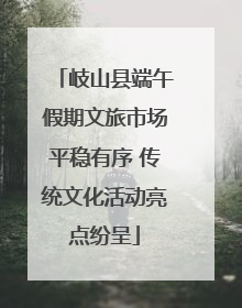 岐山县端午假期文旅市场平稳有序 传统文化活动亮点纷呈