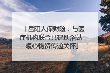 岳阳人保财险：与医疗机构联合共建助浴站 暖心物资传递关怀