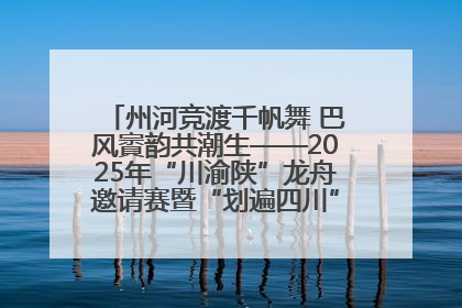 州河竞渡千帆舞 巴风賨韵共潮生——2025年“川渝陕”龙舟邀请赛暨“划遍四川”达川站圆满收官