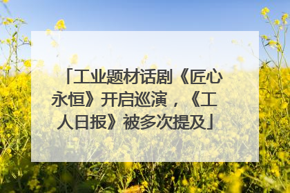 工业题材话剧《匠心永恒》开启巡演，《工人日报》被多次提及