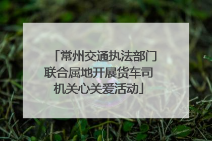 常州交通执法部门联合属地开展货车司机关心关爱活动